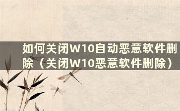 如何关闭W10自动恶意软件删除（关闭W10恶意软件删除）