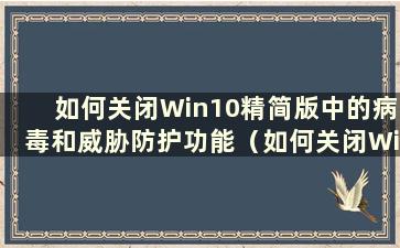 如何关闭Win10精简版中的病毒和威胁防护功能（如何关闭Win10精简版中的病毒和威胁防护系统）