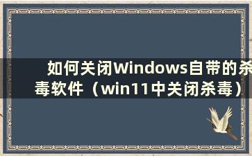 如何关闭Windows自带的杀毒软件（win11中关闭杀毒）