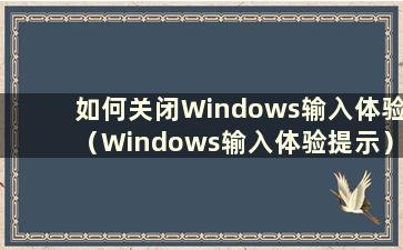 如何关闭Windows输入体验（Windows输入体验提示）