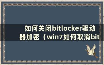 如何关闭bitlocker驱动器加密（win7如何取消bitlocker驱动器加密）