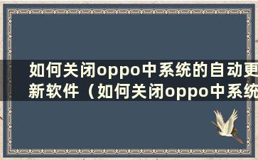 如何关闭oppo中系统的自动更新软件（如何关闭oppo中系统的自动更新软件）