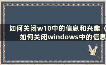 如何关闭w10中的信息和兴趣（如何关闭windows中的信息和兴趣）