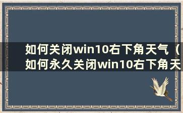 如何关闭win10右下角天气（如何永久关闭win10右下角天气）