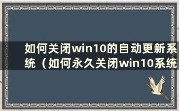 如何关闭win10的自动更新系统（如何永久关闭win10系统更新）