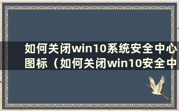 如何关闭win10系统安全中心图标（如何关闭win10安全中心图标）