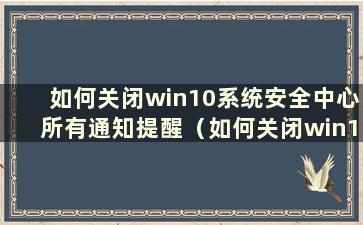 如何关闭win10系统安全中心所有通知提醒（如何关闭win10系统安全中心所有通知栏）