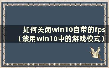 如何关闭win10自带的fps（禁用win10中的游戏模式）