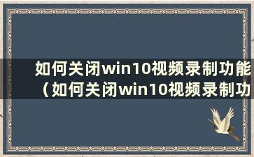 如何关闭win10视频录制功能（如何关闭win10视频录制功能快捷键）