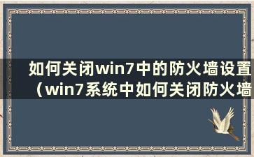 如何关闭win7中的防火墙设置（win7系统中如何关闭防火墙设置）