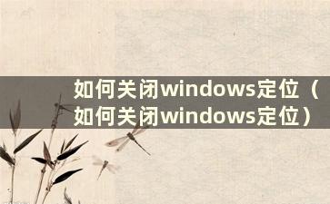 如何关闭windows定位（如何关闭windows定位）