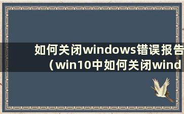 如何关闭windows错误报告（win10中如何关闭windows错误报告）