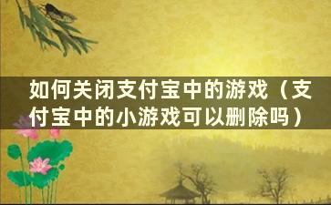 如何关闭支付宝中的游戏（支付宝中的小游戏可以删除吗）