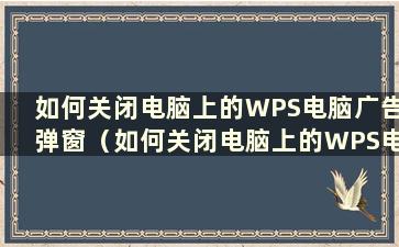 如何关闭电脑上的WPS电脑广告弹窗（如何关闭电脑上的WPS电脑广告弹窗）