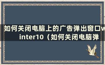 如何关闭电脑上的广告弹出窗口winter10（如何关闭电脑弹出广告窗口10）