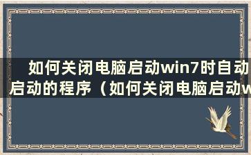 如何关闭电脑启动win7时自动启动的程序（如何关闭电脑启动win11时自动启动的程序）