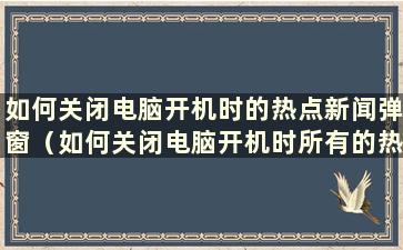 如何关闭电脑开机时的热点新闻弹窗（如何关闭电脑开机时所有的热点新闻弹窗？）