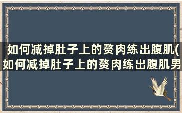 如何减掉肚子上的赘肉练出腹肌(如何减掉肚子上的赘肉练出腹肌男生)