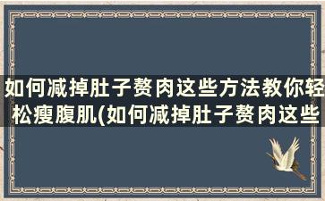 如何减掉肚子赘肉这些方法教你轻松瘦腹肌(如何减掉肚子赘肉这些方法教你轻松瘦腹)