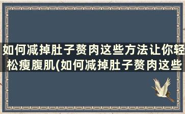 如何减掉肚子赘肉这些方法让你轻松瘦腹肌(如何减掉肚子赘肉这些方法让你轻松瘦腹)