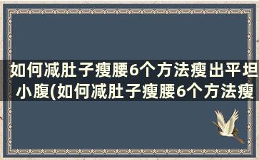 如何减肚子瘦腰6个方法瘦出平坦小腹(如何减肚子瘦腰6个方法瘦出平坦小腹的赘肉)