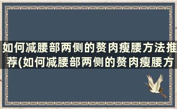 如何减腰部两侧的赘肉瘦腰方法推荐(如何减腰部两侧的赘肉瘦腰方法推荐)