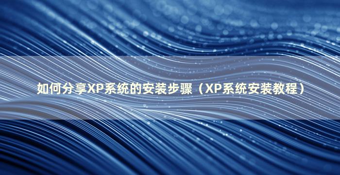 如何分享XP系统的安装步骤（XP系统安装教程）