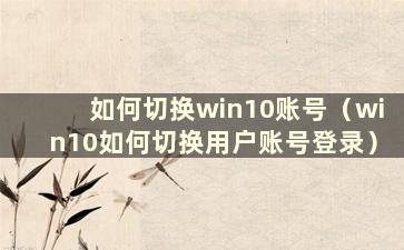 如何切换win10账号（win10如何切换用户账号登录）