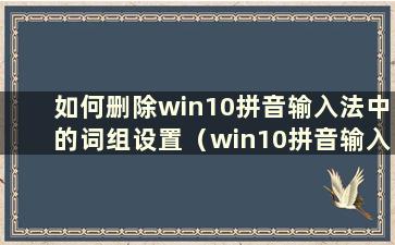 如何删除win10拼音输入法中的词组设置（win10拼音输入法如何删除）