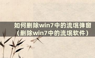 如何删除win7中的流氓弹窗（删除win7中的流氓软件）