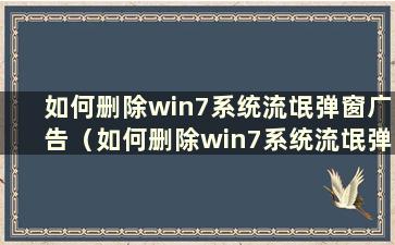 如何删除win7系统流氓弹窗广告（如何删除win7系统流氓弹窗记录）