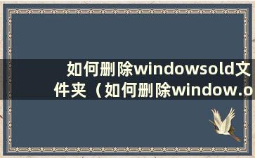 如何删除windowsold文件夹（如何删除window.old）