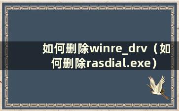 如何删除winre_drv（如何删除rasdial.exe）