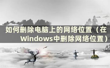 如何删除电脑上的网络位置（在Windows中删除网络位置）