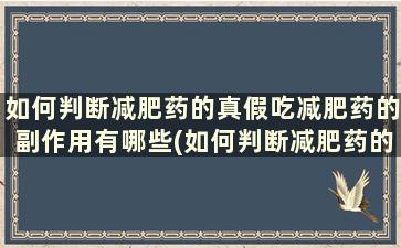 如何判断减肥药的真假吃减肥药的副作用有哪些(如何判断减肥药的真假吃减肥药的副作用是什么)