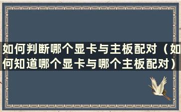 如何判断哪个显卡与主板配对（如何知道哪个显卡与哪个主板配对）