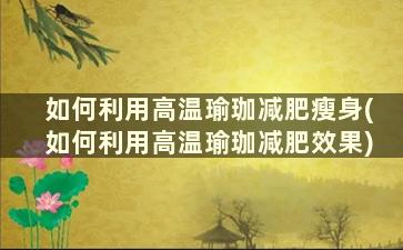 如何利用高温瑜珈减肥瘦身(如何利用高温瑜珈减肥效果)