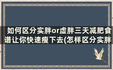 如何区分实胖or虚胖三天减肥食谱让你快速瘦下去(怎样区分实胖和虚胖)