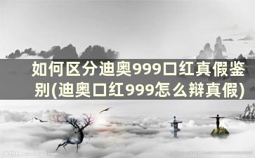 如何区分迪奥999口红真假鉴别(迪奥口红999怎么辩真假)