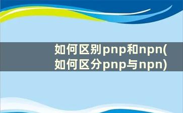 如何区别pnp和npn(如何区分pnp与npn)