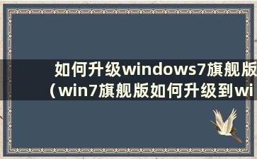 如何升级windows7旗舰版（win7旗舰版如何升级到win10）