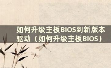 如何升级主板BIOS到新版本驱动（如何升级主板BIOS）