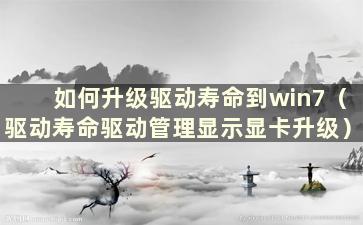 如何升级驱动寿命到win7（驱动寿命驱动管理显示显卡升级）