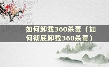 如何卸载360杀毒（如何彻底卸载360杀毒）