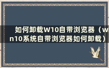 如何卸载W10自带浏览器（win10系统自带浏览器如何卸载）