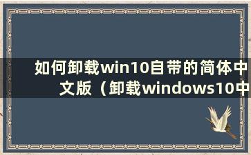 如何卸载win10自带的简体中文版（卸载windows10中的中文语言包）