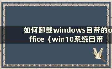 如何卸载windows自带的office（win10系统自带的office如何卸载）