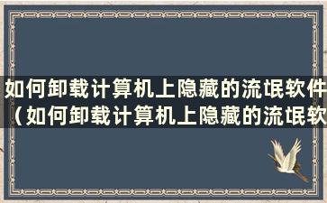 如何卸载计算机上隐藏的流氓软件（如何卸载计算机上隐藏的流氓软件）