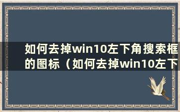 如何去掉win10左下角搜索框的图标（如何去掉win10左下角搜索框的快捷键）