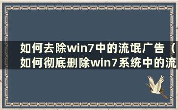 如何去除win7中的流氓广告（如何彻底删除win7系统中的流氓软件）